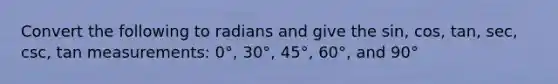 Convert the following to radians and give the sin, cos, tan, sec, csc, tan measurements: 0°, 30°, 45°, 60°, and 90°