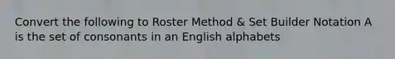 Convert the following to Roster Method & Set Builder Notation A is the set of consonants in an English alphabets