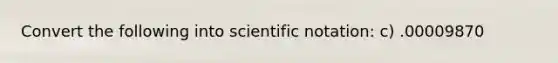 Convert the following into scientific notation: c) .00009870