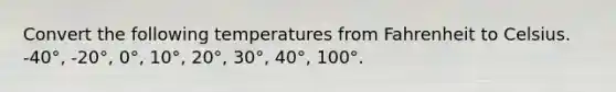 Convert the following temperatures from Fahrenheit to Celsius. -40°, -20°, 0°, 10°, 20°, 30°, 40°, 100°.