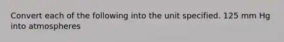 Convert each of the following into the unit specified. 125 mm Hg into atmospheres