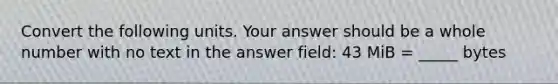 Convert the following units. Your answer should be a whole number with no text in the answer field: 43 MiB = _____ bytes