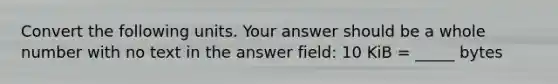 Convert the following units. Your answer should be a whole number with no text in the answer field: 10 KiB = _____ bytes