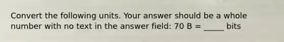 Convert the following units. Your answer should be a whole number with no text in the answer field: 70 B = _____ bits