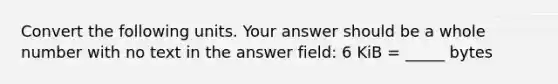 Convert the following units. Your answer should be a whole number with no text in the answer field: 6 KiB = _____ bytes