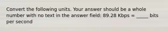 Convert the following units. Your answer should be a whole number with no text in the answer field: 89.28 Kbps = _____ bits per second