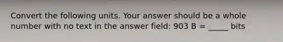 Convert the following units. Your answer should be a whole number with no text in the answer field: 903 B = _____ bits