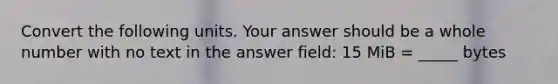 Convert the following units. Your answer should be a whole number with no text in the answer field: 15 MiB = _____ bytes