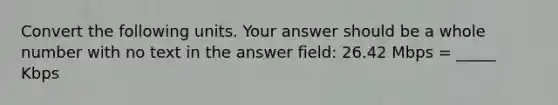 Convert the following units. Your answer should be a whole number with no text in the answer field: 26.42 Mbps = _____ Kbps