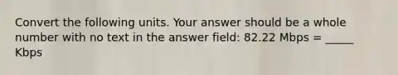 Convert the following units. Your answer should be a whole number with no text in the answer field: 82.22 Mbps = _____ Kbps