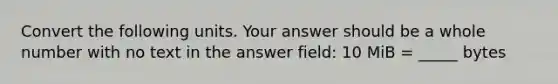 Convert the following units. Your answer should be a whole number with no text in the answer field: 10 MiB = _____ bytes