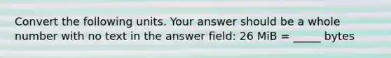 Convert the following units. Your answer should be a whole number with no text in the answer field: 26 MiB = _____ bytes