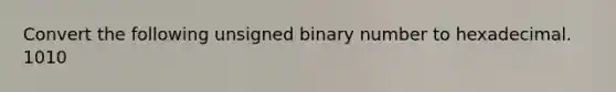 Convert the following unsigned binary number to hexadecimal. 1010