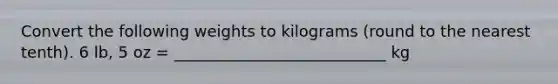 Convert the following weights to kilograms (round to the nearest tenth). 6 lb, 5 oz = ___________________________ kg