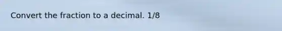 Convert the fraction to a decimal. 1/8