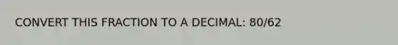 CONVERT THIS FRACTION TO A DECIMAL: 80/62