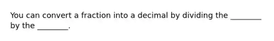 You can convert a fraction into a decimal by dividing the ________ by the ________.