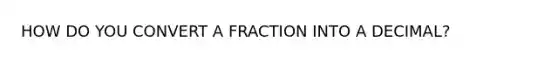 HOW DO YOU CONVERT A FRACTION INTO A DECIMAL?