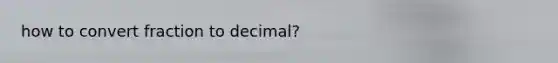 how to convert fraction to decimal?