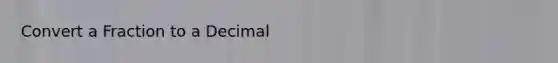 Convert a Fraction to a Decimal