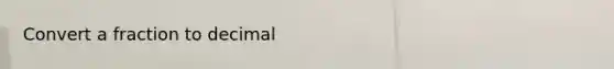 Convert a fraction to decimal