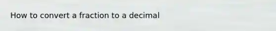 How to convert a fraction to a decimal