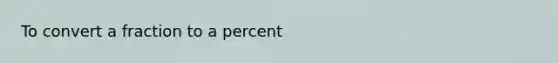 To convert a fraction to a percent