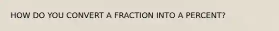 HOW DO YOU CONVERT A FRACTION INTO A PERCENT?