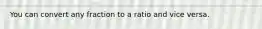 You can convert any fraction to a ratio and vice versa.