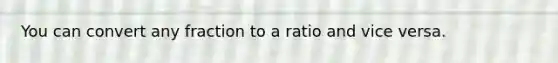 You can convert any fraction to a ratio and vice versa.