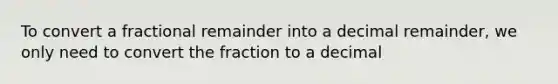 To convert a fractional remainder into a decimal remainder, we only need to convert the fraction to a decimal