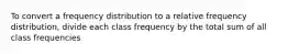 To convert a frequency distribution to a relative frequency distribution, divide each class frequency by the total sum of all class frequencies