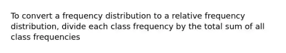 To convert a frequency distribution to a relative frequency distribution, divide each class frequency by the total sum of all class frequencies