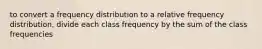 to convert a frequency distribution to a relative frequency distribution, divide each class frequency by the sum of the class frequencies