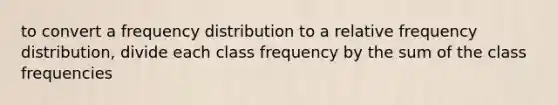 to convert a frequency distribution to a relative frequency distribution, divide each class frequency by the sum of the class frequencies