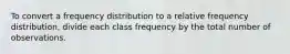 To convert a frequency distribution to a relative frequency distribution, divide each class frequency by the total number of observations.