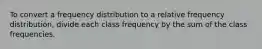 To convert a frequency distribution to a relative frequency distribution, divide each class frequency by the sum of the class frequencies.