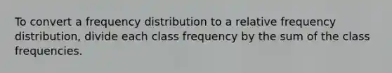 To convert a frequency distribution to a relative frequency distribution, divide each class frequency by the sum of the class frequencies.