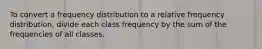 To convert a frequency distribution to a relative frequency distribution, divide each class frequency by the sum of the frequencies of all classes.