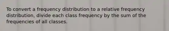 To convert a frequency distribution to a relative frequency distribution, divide each class frequency by the sum of the frequencies of all classes.