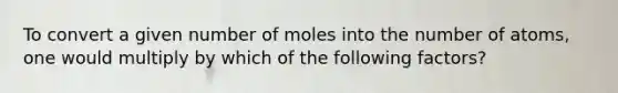 To convert a given number of moles into the number of atoms, one would multiply by which of the following factors?