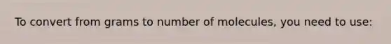 To convert from grams to number of molecules, you need to use: