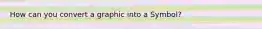 How can you convert a graphic into a Symbol?