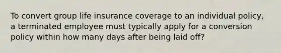 To convert group life insurance coverage to an individual policy, a terminated employee must typically apply for a conversion policy within how many days after being laid off?