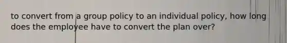 to convert from a group policy to an individual policy, how long does the employee have to convert the plan over?