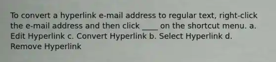 To convert a hyperlink e-mail address to regular text, right-click the e-mail address and then click ____ on the shortcut menu. a. Edit Hyperlink c. Convert Hyperlink b. Select Hyperlink d. Remove Hyperlink