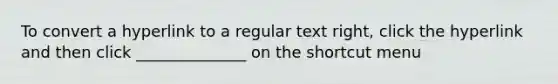 To convert a hyperlink to a regular text right, click the hyperlink and then click ______________ on the shortcut menu