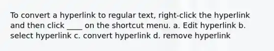 To convert a hyperlink to regular text, right-click the hyperlink and then click ____ on the shortcut menu. a. Edit hyperlink b. select hyperlink c. convert hyperlink d. remove hyperlink