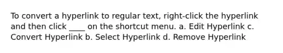 To convert a hyperlink to regular text, right-click the hyperlink and then click ____ on the shortcut menu. a. Edit Hyperlink c. Convert Hyperlink b. Select Hyperlink d. Remove Hyperlink