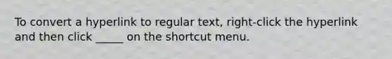 To convert a hyperlink to regular text, right-click the hyperlink and then click _____ on the shortcut menu.